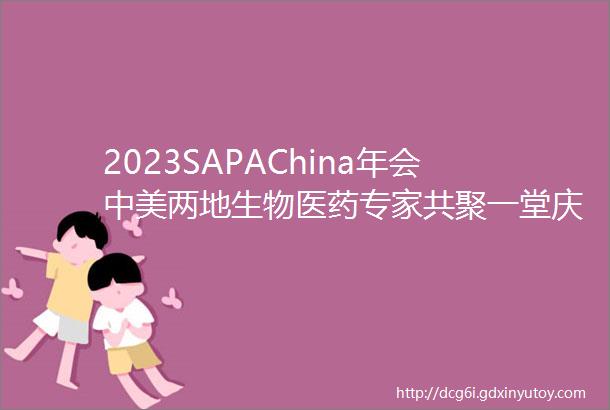 2023SAPAChina年会中美两地生物医药专家共聚一堂庆祝协会成立30周年赓续新章