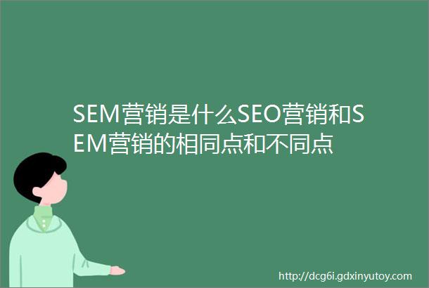 SEM营销是什么SEO营销和SEM营销的相同点和不同点