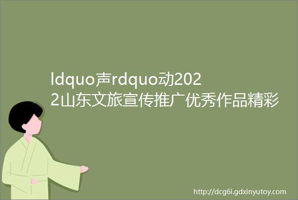 ldquo声rdquo动2022山东文旅宣传推广优秀作品精彩ldquo出圈rdquo